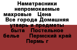 Наматрасники непромокаемые махровые › Цена ­ 1 900 - Все города Домашняя утварь и предметы быта » Постельное белье   . Пермский край,Пермь г.